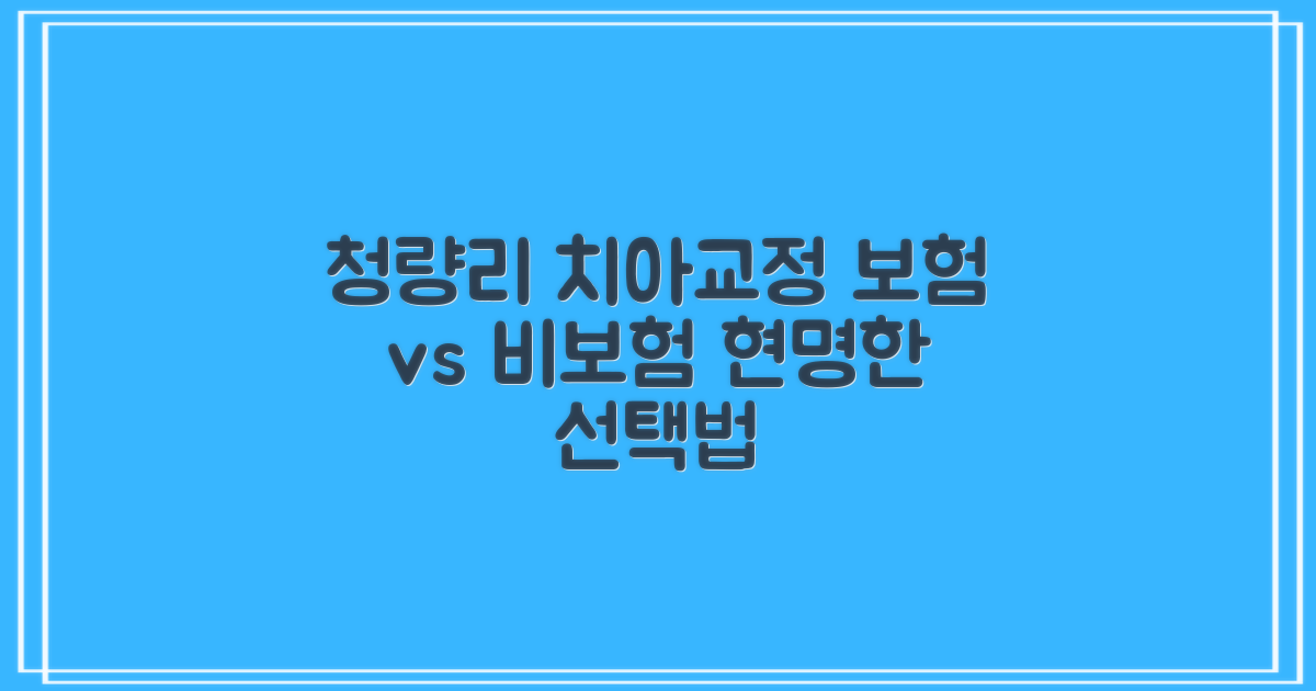 청량리 치아교정, 보험 적용 vs 비보험, 현명하게 선택하는 방법